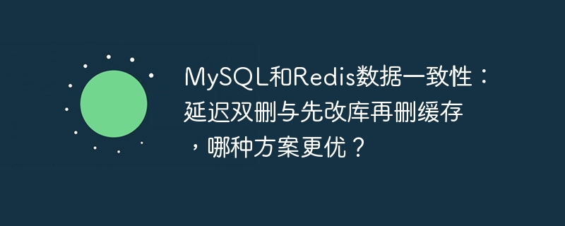 MySQL和Redis数据一致性：延迟双删与先改库再删缓存，哪种方案更优？