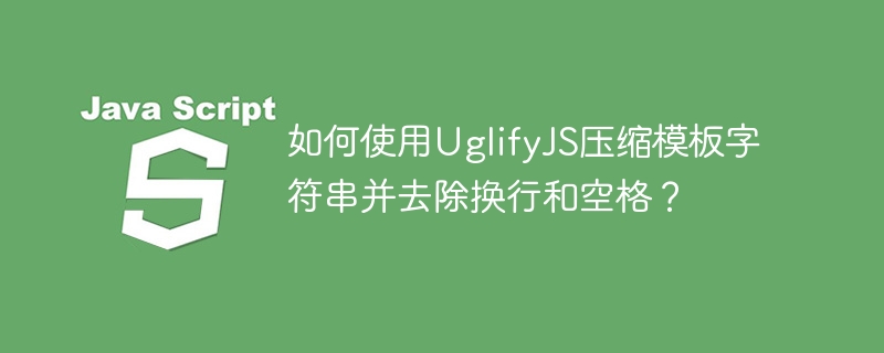 如何使用UglifyJS压缩模板字符串并去除换行和空格？