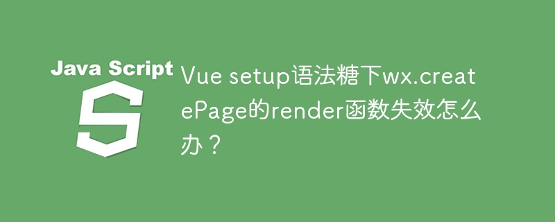 Vue setup语法糖下wx.createPage的render函数失效怎么办？