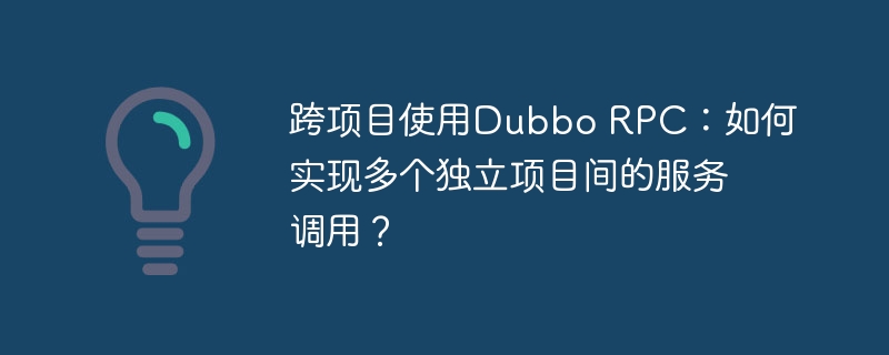 跨项目使用Dubbo RPC：如何实现多个独立项目间的服务调用？
