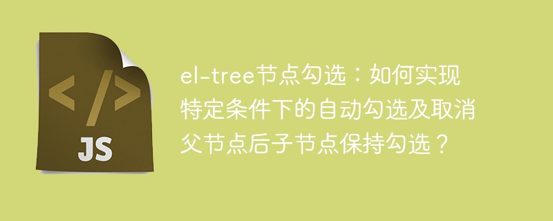 el-tree节点勾选：如何实现特定条件下的自动勾选及取消父节点后子节点保持勾选？