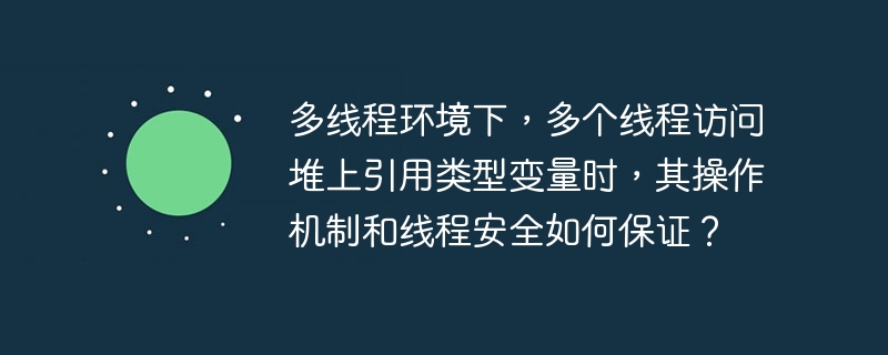多线程环境下，多个线程访问堆上引用类型变量时，其操作机制和线程安全如何保证？