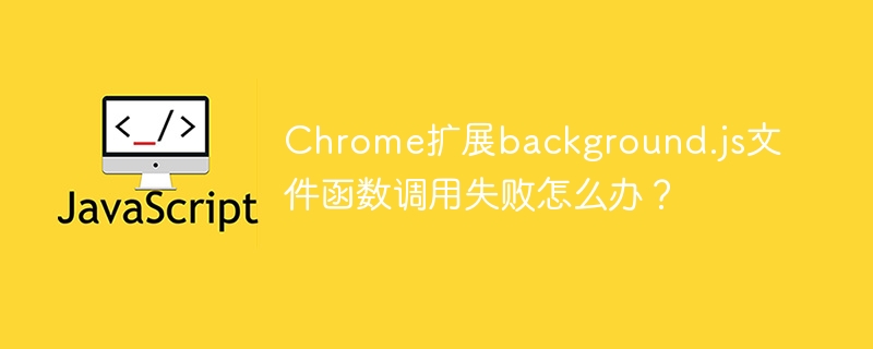 Chrome扩展background.js文件函数调用失败怎么办？