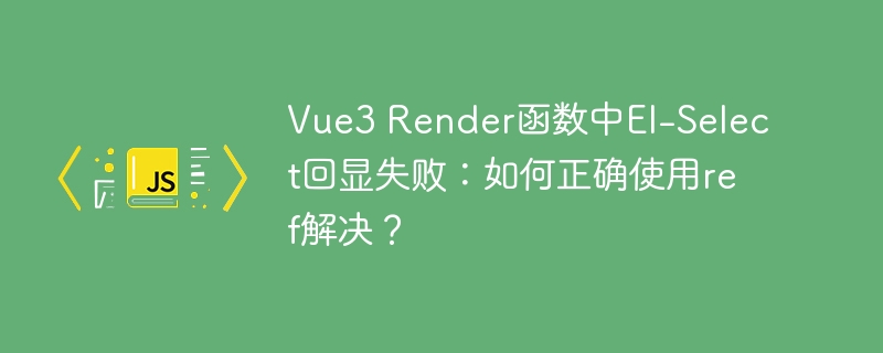 Vue3 Render函数中El-Select回显失败：如何正确使用ref解决？