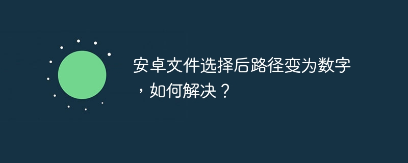 安卓文件选择后路径变为数字，如何解决？
