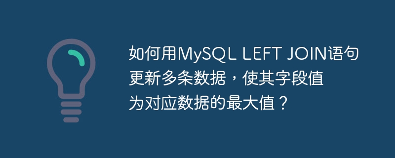 如何用MySQL LEFT JOIN语句更新多条数据，使其字段值为对应数据的最大值？