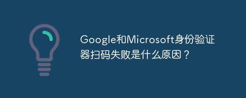 Google和Microsoft身份验证器扫码失败是什么原因？