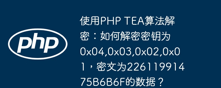 使用php tea算法解密：如何解密密钥为0x04,0x03,0x02,0x01，密文为22611991475b6b6f的数据？