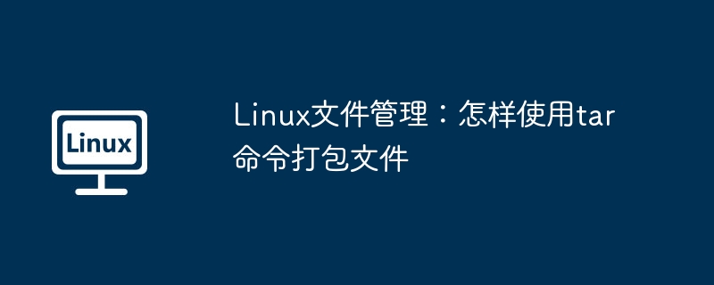 Linux文件管理：怎样使用tar命令打包文件