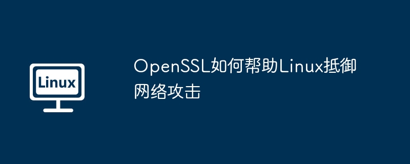 OpenSSL如何帮助Linux抵御网络攻击