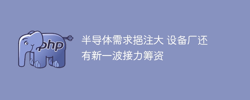 半导体需求挹注大 设备厂还有新一波接力筹资