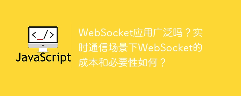 websocket应用广泛吗?实时通信场景下websocket的成本和必要性如何?