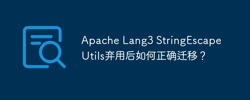 Apache Lang3 StringEscapeUtils弃用后如何正确迁移？