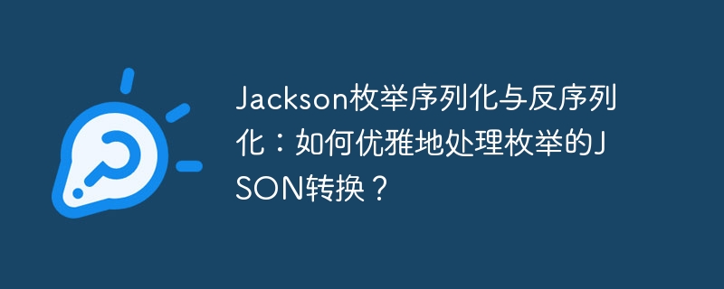 jackson枚举序列化与反序列化：如何优雅地处理枚举的json转换？