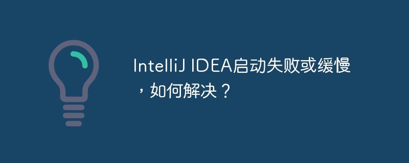 IntelliJ IDEA启动失败或缓慢，如何解决？