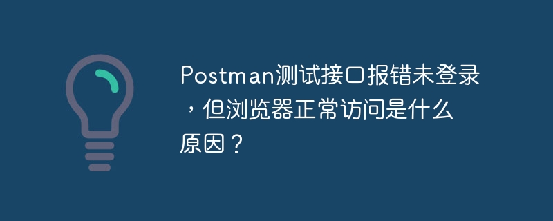 Postman测试接口报错未登录，但浏览器正常访问是什么原因？