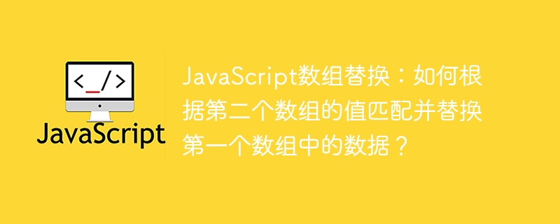 javascript数组替换：如何根据第二个数组的值匹配并替换第一个数组中的数据？