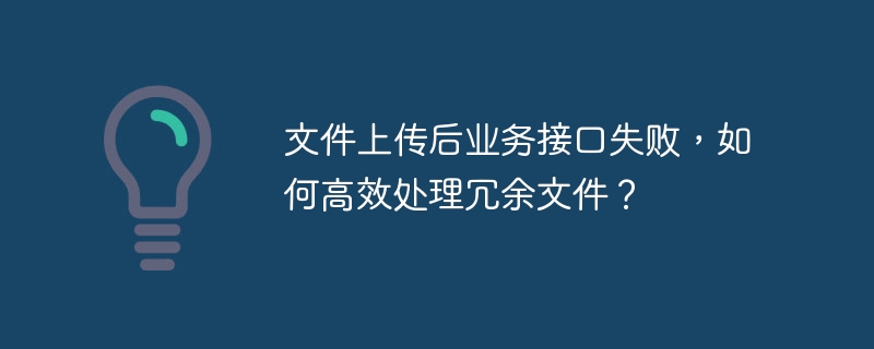 文件上传后业务接口失败，如何高效处理冗余文件？