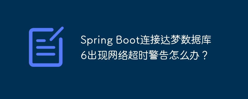 Spring Boot连接达梦数据库6出现网络超时警告怎么办？