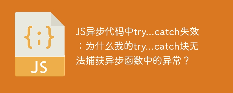 JS异步代码中try…catch失效：为什么我的try…catch块无法捕获异步函数中的异常？