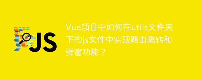 Vue项目中如何在utils文件夹下的js文件中实现路由跳转和弹窗功能？