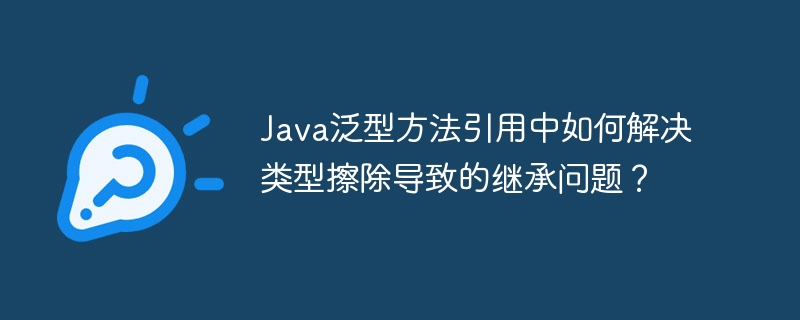 Java泛型方法引用中如何解决类型擦除导致的继承问题？