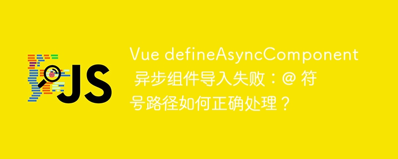 Vue defineAsyncComponent 异步组件导入失败：@ 符号路径如何正确处理？