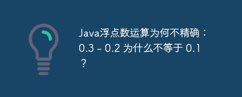 Java浮点数运算为何不精确：0.3 – 0.2 为什么不等于 0.1？