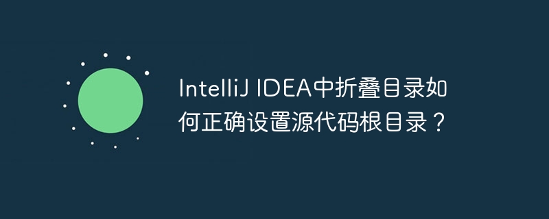 IntelliJ IDEA中折叠目录如何正确设置源代码根目录？