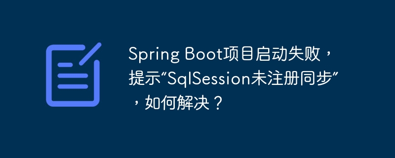 Spring Boot项目启动失败，提示“SqlSession未注册同步”，如何解决？