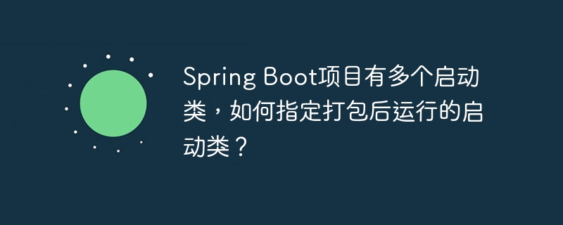 Spring Boot项目有多个启动类，如何指定打包后运行的启动类？