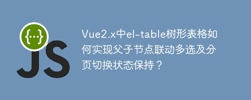 Vue2.x中el-table树形表格如何实现父子节点联动多选及分页切换状态保持？