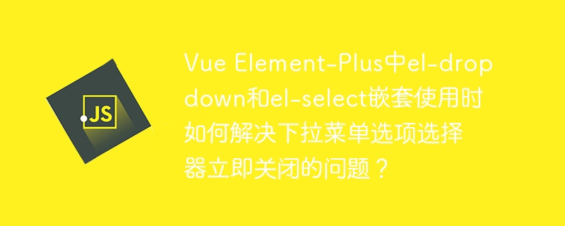 Vue Element-Plus中el-dropdown和el-select嵌套使用时如何解决下拉菜单选项选择器立即关闭的问题？