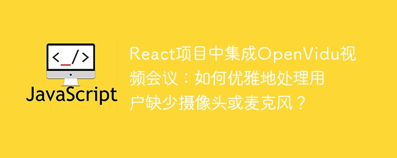 React项目中集成OpenVidu视频会议：如何优雅地处理用户缺少摄像头或麦克风？