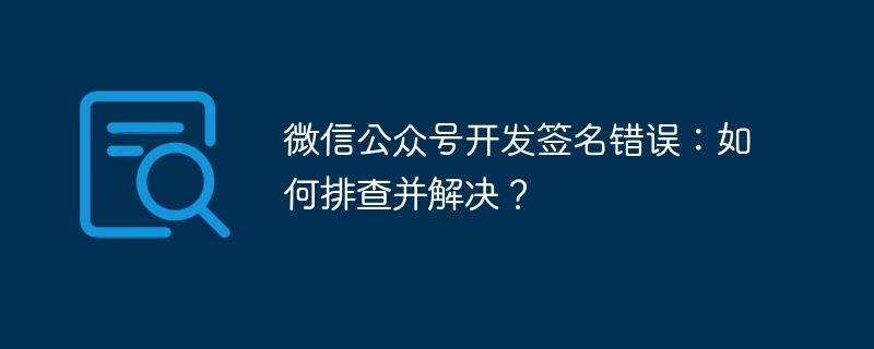 微信公众号开发签名错误：如何排查并解决？