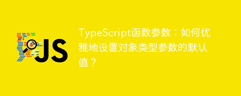 TypeScript函数参数：如何优雅地设置对象类型参数的默认值？
