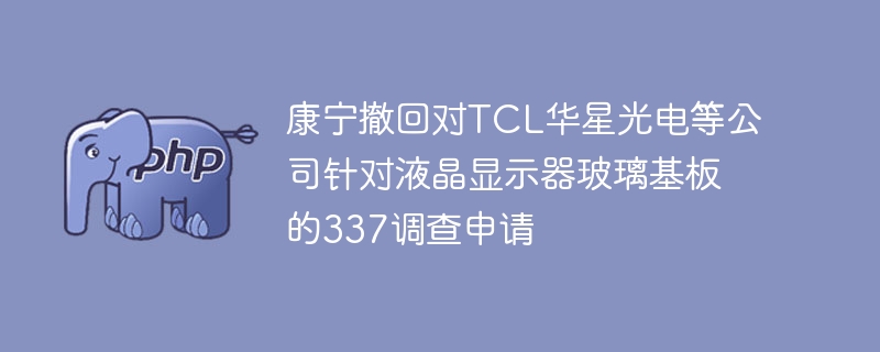 康宁撤回对tcl华星光电等公司针对液晶显示器玻璃基板的337调查申请