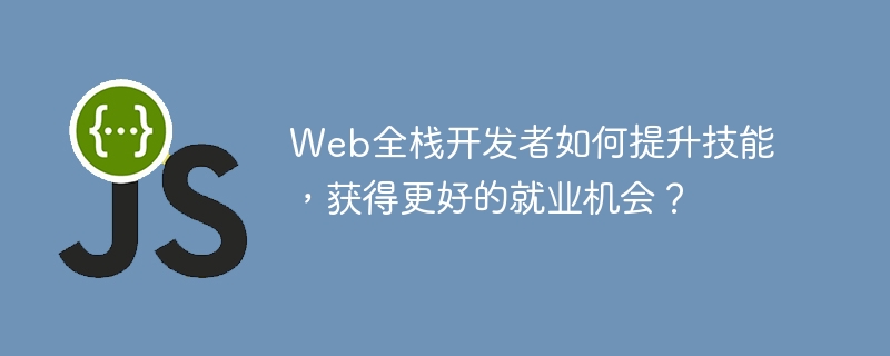Web全栈开发者如何提升技能，获得更好的就业机会？