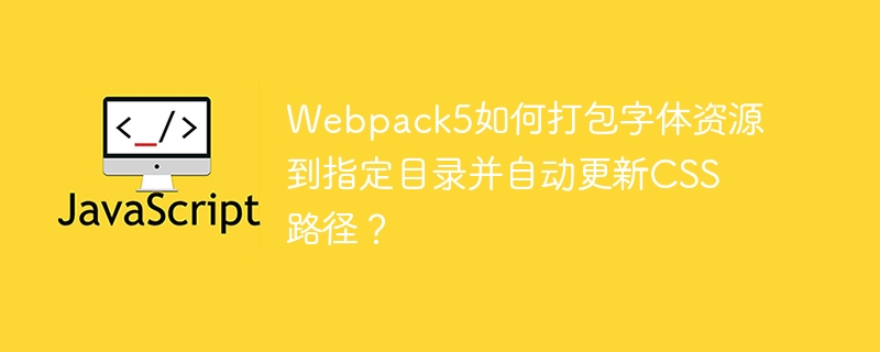 Webpack5如何打包字体资源到指定目录并自动更新CSS路径？