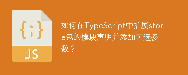 如何在TypeScript中扩展store包的模块声明并添加可选参数？