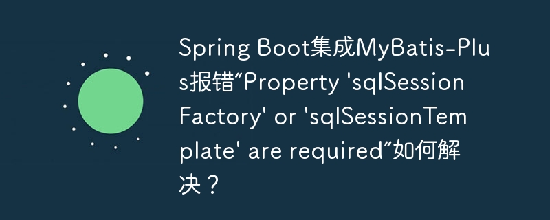 Spring Boot集成MyBatis-Plus报错“Property ‘sqlSessionFactory’ or ‘sqlSessionTemplate’ are required”如何解决？