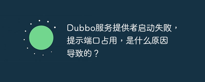 Dubbo服务提供者启动失败，提示端口占用，是什么原因导致的？