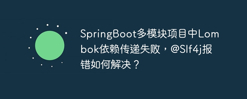 SpringBoot多模块项目中Lombok依赖传递失败，@Slf4j报错如何解决？