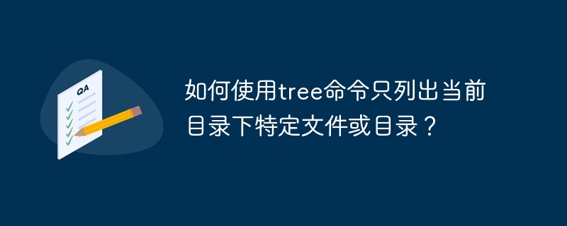 如何使用tree命令只列出当前目录下特定文件或目录？
