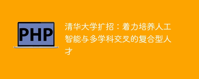 清华大学扩招：着力培养人工智能与多学科交叉的复合型人才