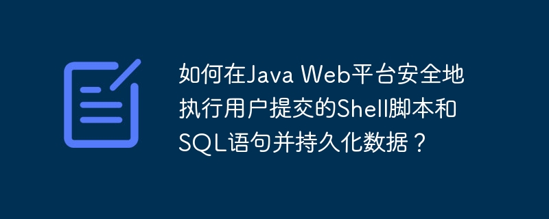 如何在Java Web平台安全地执行用户提交的Shell脚本和SQL语句并持久化数据？