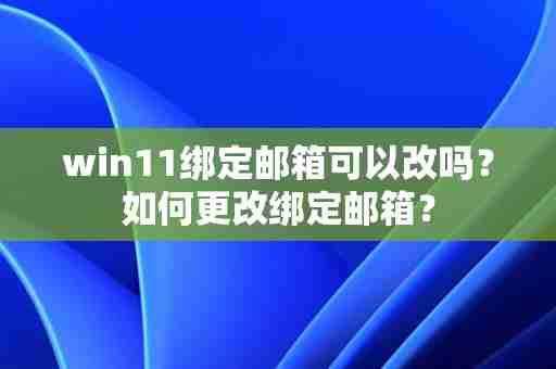 win11绑定邮箱可以改吗？如何更改绑定邮箱？