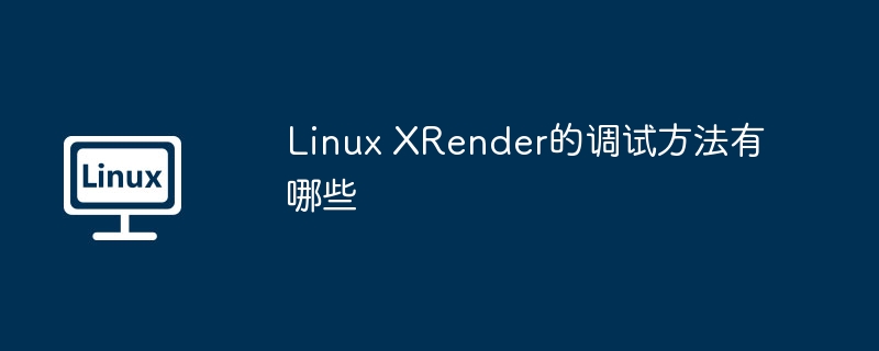 Linux XRender的调试方法有哪些