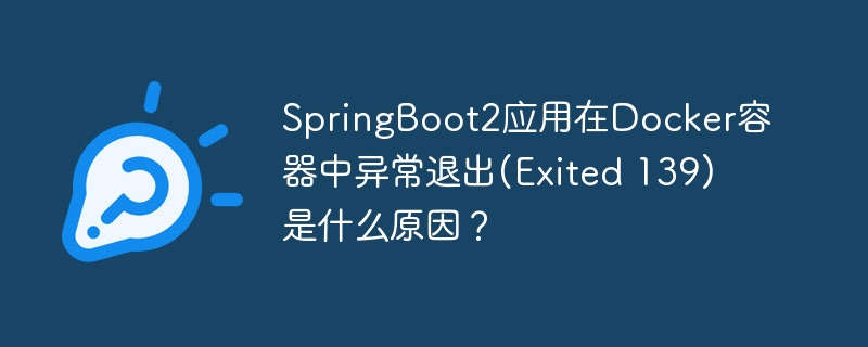 SpringBoot2应用在Docker容器中异常退出(Exited 139)是什么原因？