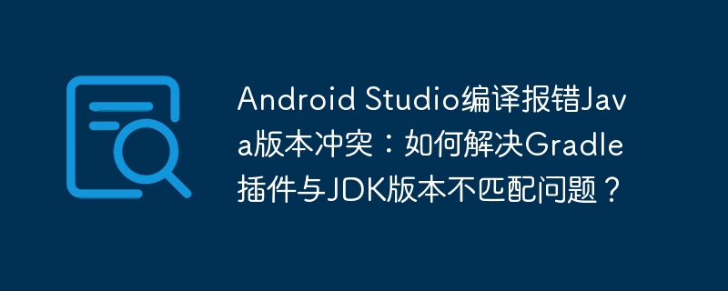 Android Studio编译报错Java版本冲突：如何解决Gradle插件与JDK版本不匹配问题？